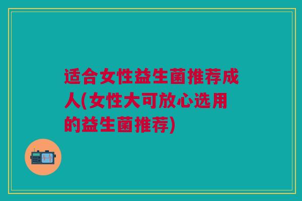 适合女性益生菌推荐成人(女性大可放心选用的益生菌推荐)
