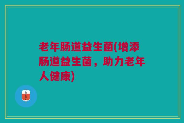 老年肠道益生菌(增添肠道益生菌，助力老年人健康)