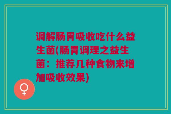调解肠胃吸收吃什么益生菌(肠胃调理之益生菌:推荐几种食物来增加吸收效果)