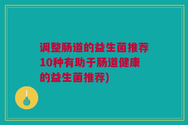 调整肠道的益生菌推荐10种有助于肠道健康的益生菌推荐)