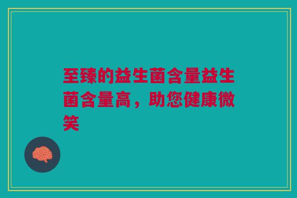 至臻的益生菌含量益生菌含量高,助您健康微笑