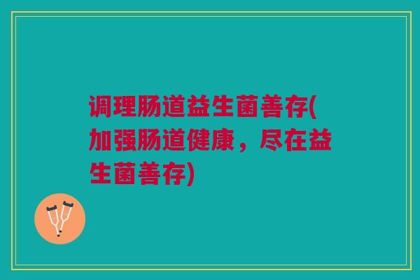 调理肠道益生菌善存(加强肠道健康,尽在益生菌善存) 调理肠道益生菌善存(加强肠道健康,尽在益生菌善存)