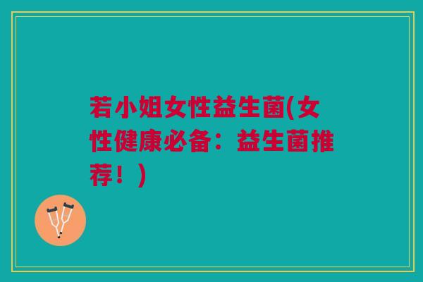 若小姐女性益生菌(女性健康必备:益生菌推荐!) 若小姐女性益生菌(女性健康必备:益生菌推荐!)