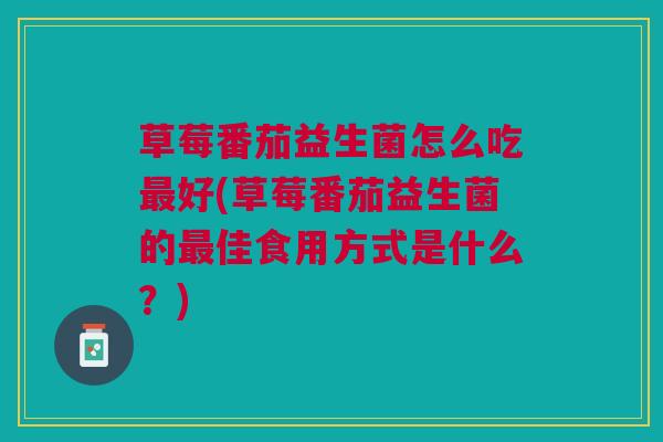 草莓番茄益生菌怎么吃最好(草莓番茄益生菌的最佳食用方式是什么?)