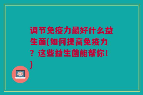调节免疫力最好什么益生菌(如何提高免疫力?这些益生菌能帮你!)