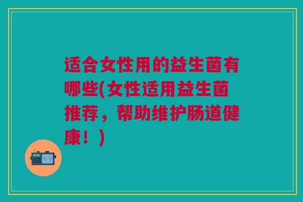 适合女性用的益生菌有哪些(女性适用益生菌推荐,帮助维护肠道健康!)