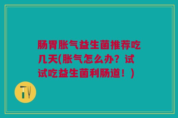 肠胃胀气益生菌推荐吃几天(胀气怎么办?试试吃益生菌利肠道!)