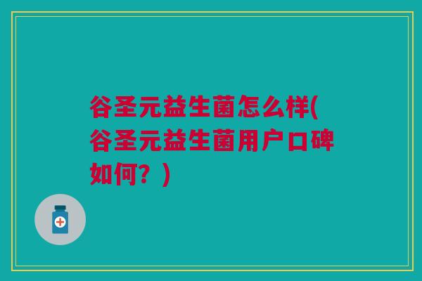 谷圣元益生菌怎么样(谷圣元益生菌用户口碑如何?)