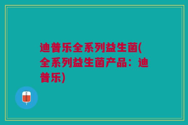 迪普乐全系列益生菌(全系列益生菌产品:迪普乐)