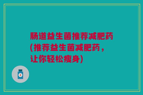肠道益生菌推荐减肥药(推荐益生菌减肥药,让你轻松瘦身)