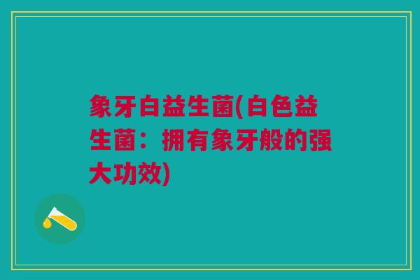 象牙白益生菌(白色益生菌:拥有象牙般的强大功效) 象牙白益生菌(白色益生菌:拥有象牙般的强大功效)