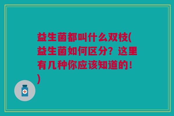 益生菌都叫什么双枝(益生菌如何区分?这里有几种你应该知道的!)