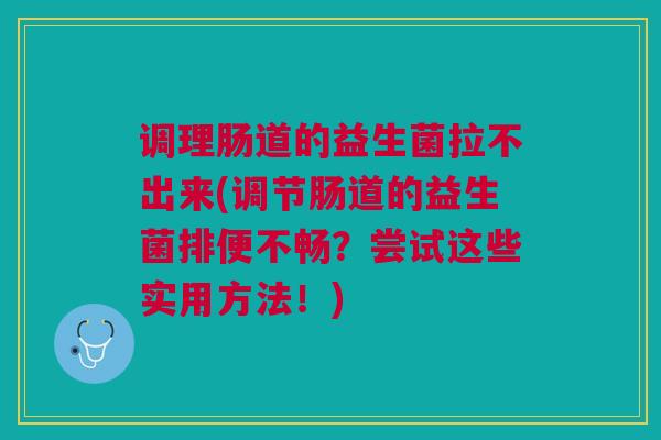 调理肠道的益生菌拉不出来(调节肠道的益生菌排便不畅?尝试这些实用方法!)