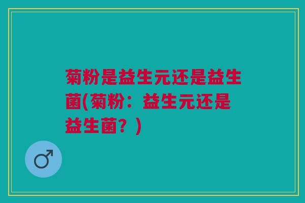 菊粉是益生元还是益生菌(菊粉:益生元还是益生菌?)