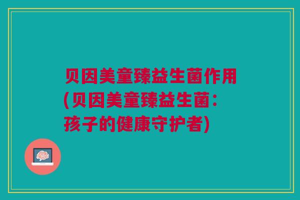 贝因美童臻益生菌作用(贝因美童臻益生菌：孩子的健康守护者)