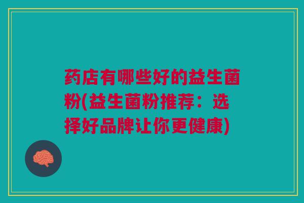 药店有哪些好的益生菌粉(益生菌粉推荐:选择好品牌让你更健康) 药店有哪些好的益生菌粉(益生菌粉推荐:选择好品牌让你更健康)
