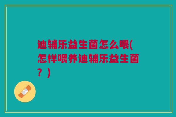 迪辅乐益生菌怎么喂(怎样喂养迪辅乐益生菌?)