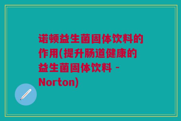 诺顿益生菌固体饮料的作用(提升肠道健康的益生菌固体饮料 - Norton) 诺顿益生菌固体饮料的作用(提升肠道健康的益生菌固体饮料 - Norton)