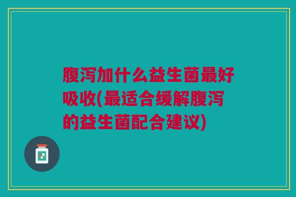 加什么益生菌好吸收(适合缓解的益生菌配合建议) 加什么益生菌好吸收(适合缓解的益生菌配合建议)