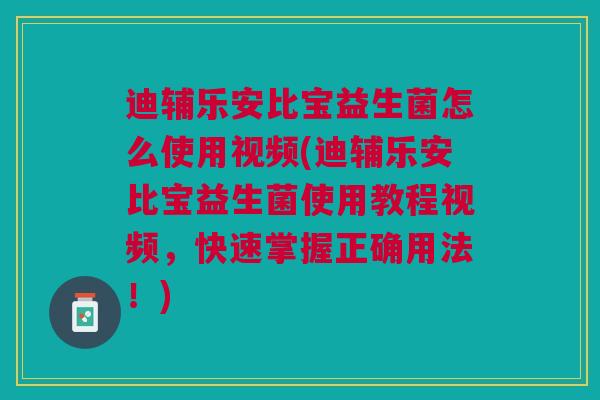 迪辅乐安比宝益生菌怎么使用视频(迪辅乐安比宝益生菌使用教程视频,快速掌握正确用法!) 迪辅乐安比宝益生菌怎么使用视频(迪辅乐安比宝益生菌使用教程视频,快速掌握正确用法!)