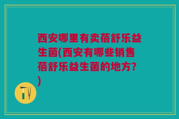 西安哪里有卖蓓舒乐益生菌(西安有哪些销售蓓舒乐益生菌的地方？)