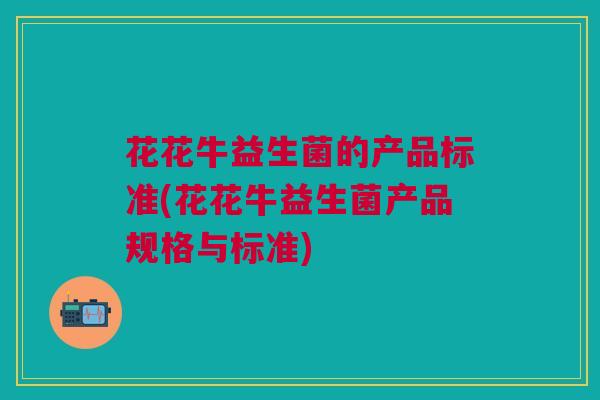 花花牛益生菌的产品标准(花花牛益生菌产品规格与标准)