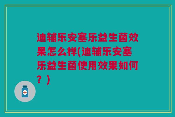 迪辅乐安塞乐益生菌效果怎么样(迪辅乐安塞乐益生菌使用效果如何?)