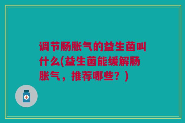 调节肠胀气的益生菌叫什么(益生菌能缓解肠胀气,推荐哪些?)