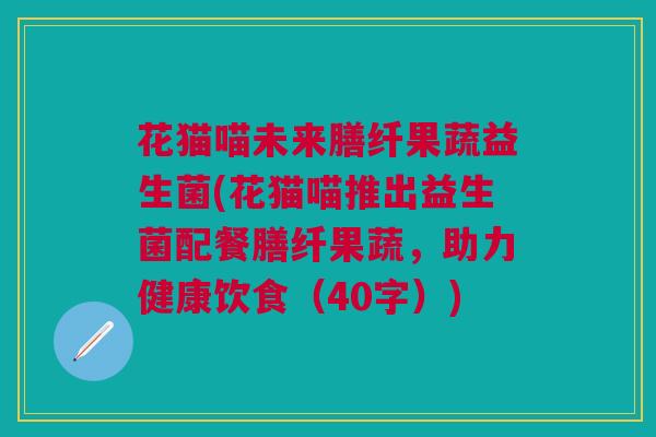 花猫喵未来膳纤果蔬益生菌(花猫喵推出益生菌配餐膳纤果蔬,助力健康饮食(40字)) 花猫喵未来膳纤果蔬益生菌(花猫喵推出益生菌配餐膳纤果蔬,助力健康饮食(40字))