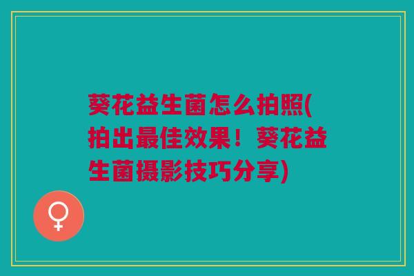 葵花益生菌怎么拍照(拍出最佳效果!葵花益生菌摄影技巧分享)