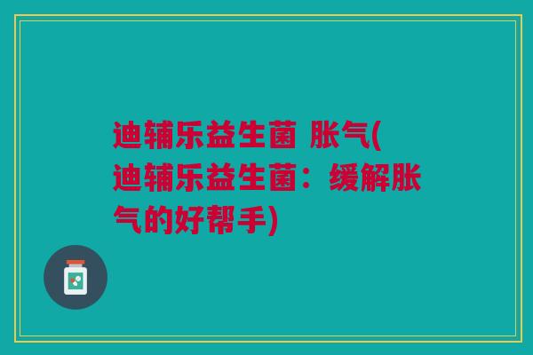 迪辅乐益生菌 (迪辅乐益生菌:缓解的好帮手) 迪辅乐益生菌 (迪辅乐益生菌:缓解的好帮手)