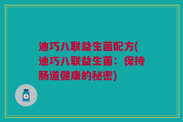 迪巧八联益生菌配方(迪巧八联益生菌:保持肠道健康的秘密) 迪巧八联益生菌配方(迪巧八联益生菌:保持肠道健康的秘密)