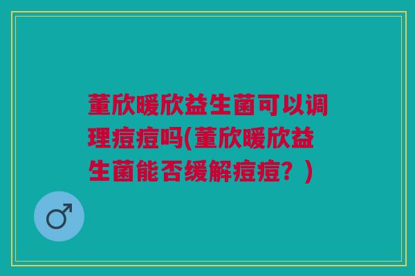董欣暖欣益生菌可以调理痘痘吗(董欣暖欣益生菌能否缓解痘痘?) 董欣暖欣益生菌可以调理痘痘吗(董欣暖欣益生菌能否缓解痘痘?)