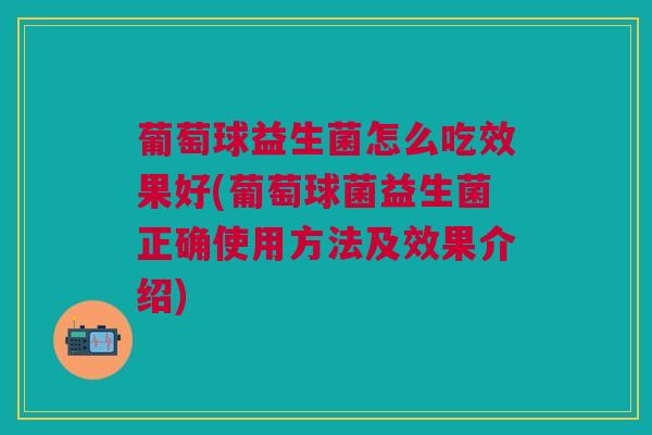 葡萄球益生菌怎么吃效果好(葡萄球菌益生菌正确使用方法及效果介绍)
