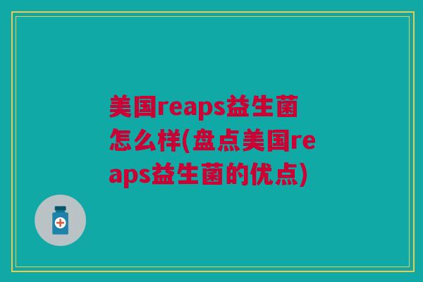 美国reaps益生菌怎么样(盘点美国reaps益生菌的优点)