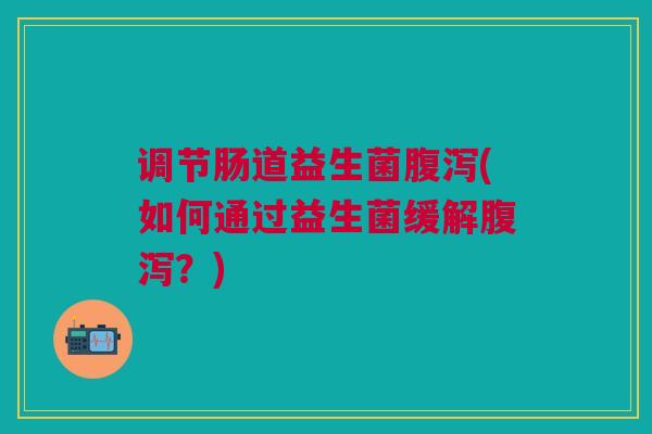 调节肠道益生菌(如何通过益生菌缓解？)