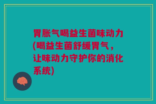 胃胀气喝益生菌味动力(喝益生菌舒缓胃气,让味动力守护你的消化系统)