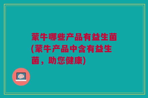 蒙牛哪些产品有益生菌(蒙牛产品中含有益生菌，助您健康)