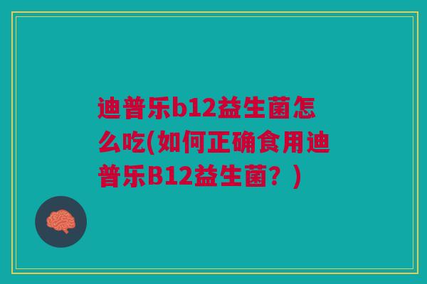 迪普乐b12益生菌怎么吃(如何正确食用迪普乐B12益生菌?)