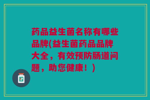 药品益生菌名称有哪些品牌(益生菌药品品牌大全,有效肠道问题,助您健康!) 药品益生菌名称有哪些品牌(益生菌药品品牌大全,有效肠道问题,助您健康!)