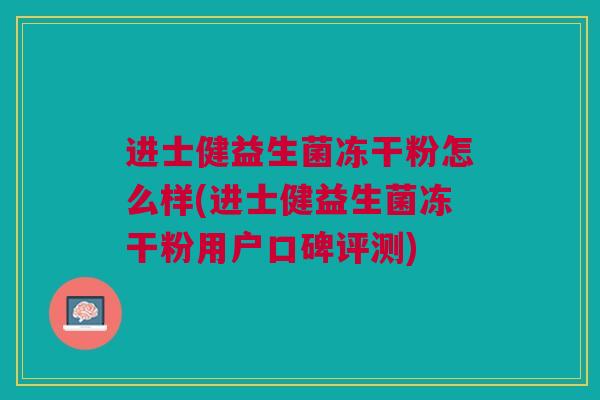 进士健益生菌冻干粉怎么样(进士健益生菌冻干粉用户口碑评测)