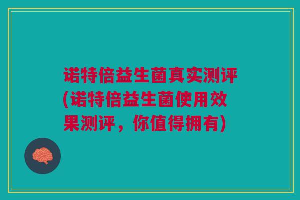 诺特倍益生菌真实测评(诺特倍益生菌使用效果测评，你值得拥有)