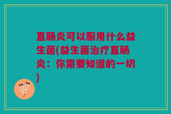 直肠炎可以服用什么益生菌(益生菌治疗直肠炎:你需要知道的一切)