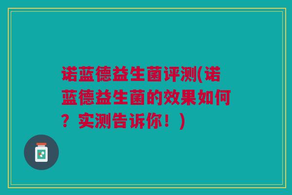 诺蓝德益生菌评测(诺蓝德益生菌的效果如何?实测告诉你!)