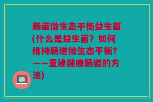 肠道微生态平衡益生菌(什么是益生菌?如何维持肠道微生态平衡?——重建健康肠道的方法) 肠道微生态平衡益生菌(什么是益生菌?如何维持肠道微生态平衡?——重建健康肠道的方法)