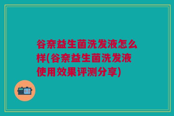 谷奈益生菌洗发液怎么样(谷奈益生菌洗发液使用效果评测分享) 谷奈益生菌洗发液怎么样(谷奈益生菌洗发液使用效果评测分享)