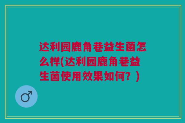 达利园鹿角巷益生菌怎么样(达利园鹿角巷益生菌使用效果如何?)