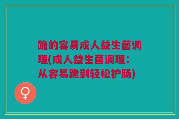 跪的容易成人益生菌调理(成人益生菌调理:从容易跪到轻松护肠)