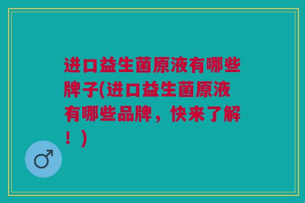 进口益生菌原液有哪些牌子(进口益生菌原液有哪些品牌,快来了解!)