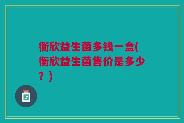 衡欣益生菌多钱一盒(衡欣益生菌售价是多少?)